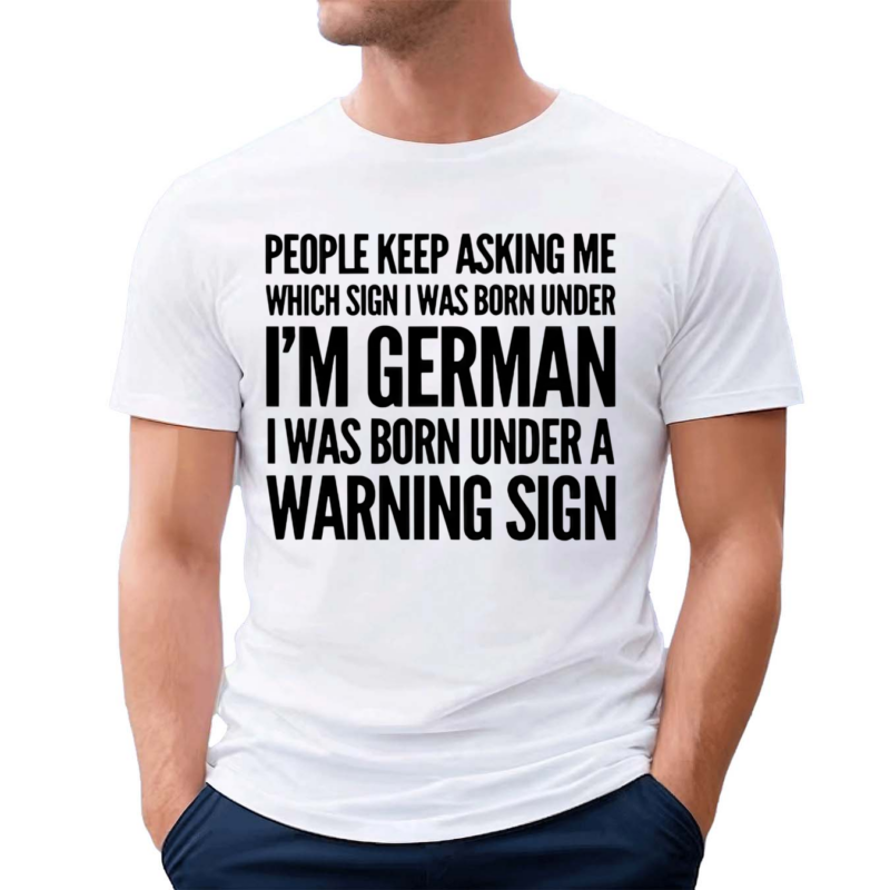 People Keep Asking Me Which Sign I Was Born Under I’m German I Was Born Under A Warning Sign Shirt