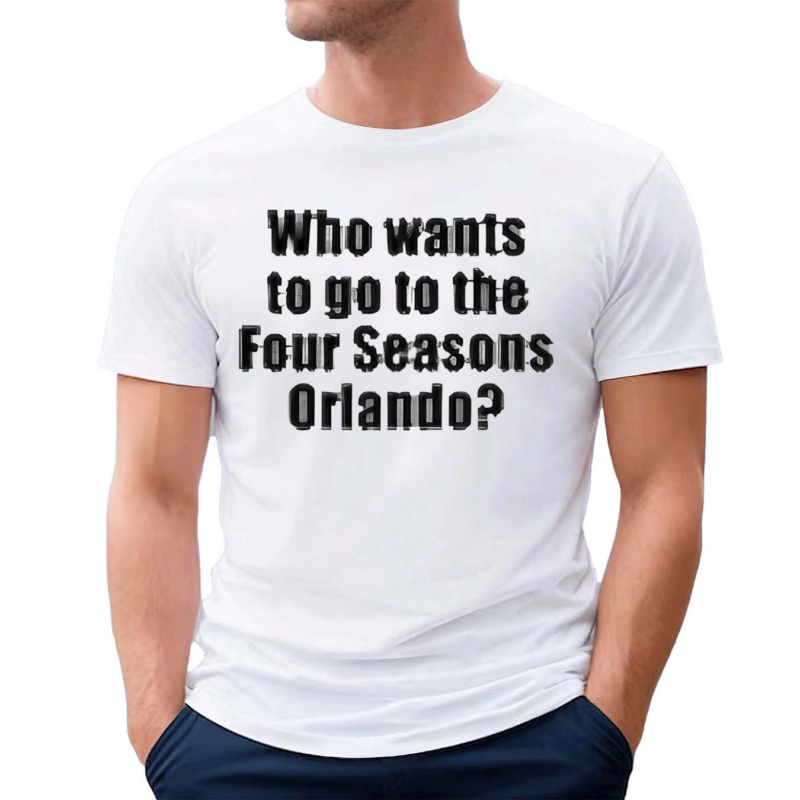 Who Wants To Go To The Four Seasons Orlando Shirt