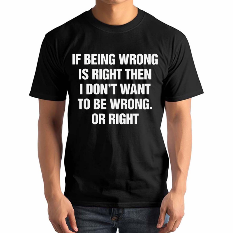 If Being Wrong Is Right I Don’t Want To Be Wrong Or Right Shirt