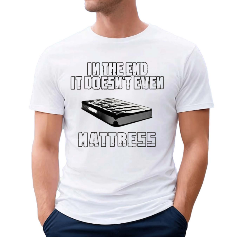 In The End It Doesn’t Even Mattress Shirt