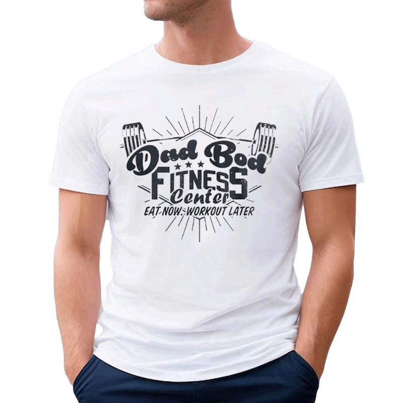 Dad Bod Fitness Center Eat Now Workout Later 2024 Shirt