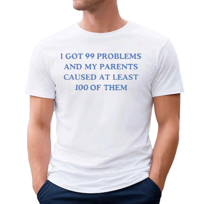 I Have Got 99 Problems And My Parents Caused At Least 100 Of Them Shirt