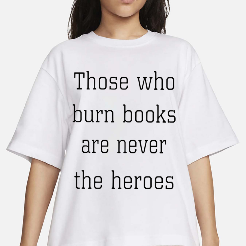 Those Who Burn Books Are Never The Heroes Shirt