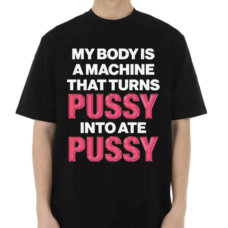 My Body Is A Machine That Turns Pussy Into Ate Pussy 2024 Shirt