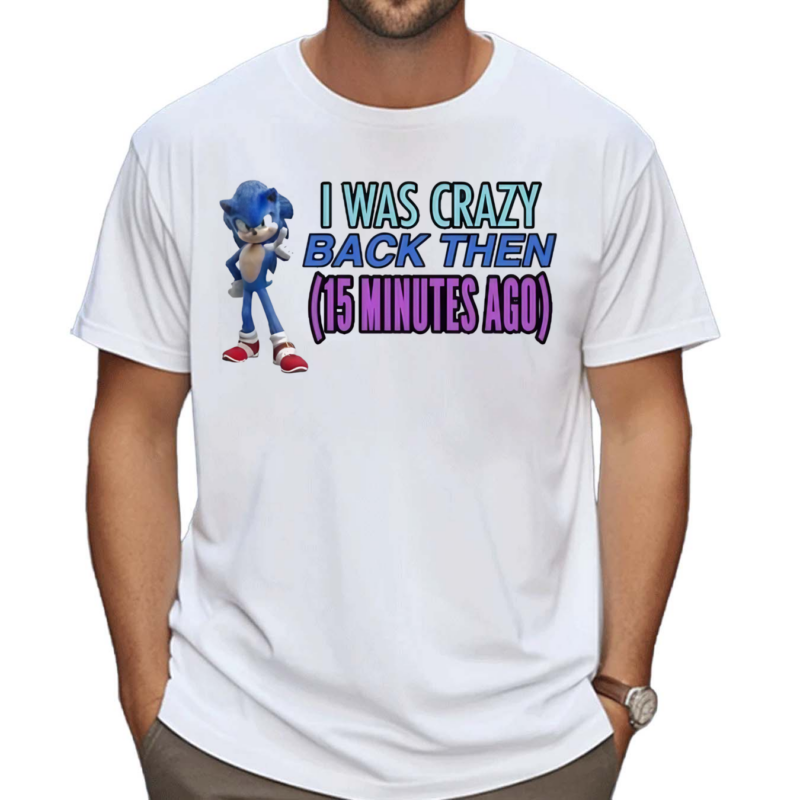 Elitesonicfan I Was Crazy Back Then 15 Minutes Ago Shirt