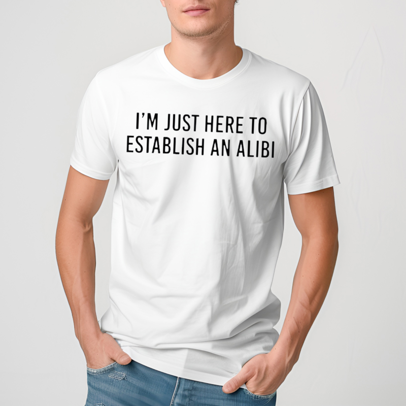 I’m Just Here To Establish An Alibi shirt