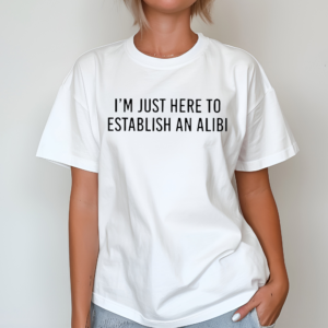 I’m Just Here To Establish An Alibi shirt
