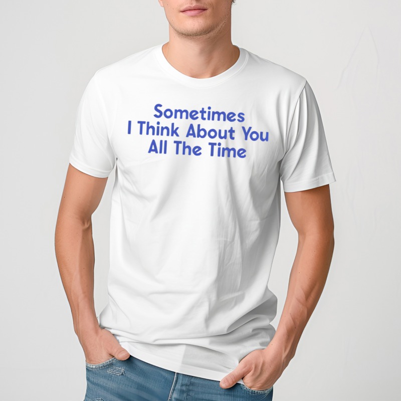 Sometimes I Think About You All The Time Shirt