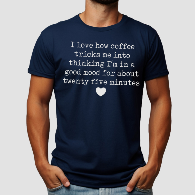 I Love How Coffee Tricks Me Into Thinking I Am In Good Mood For About Twenty Five Minutes Shirt