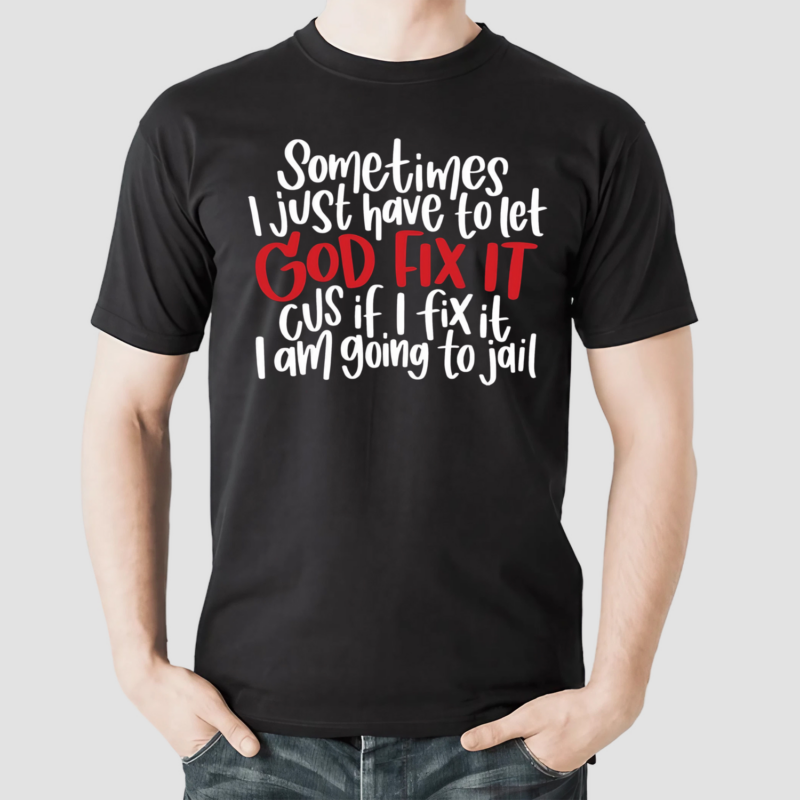 Sometimes I Just Have To Let God Fix It Cus If I Fix It I Am Going To Jail Shirt