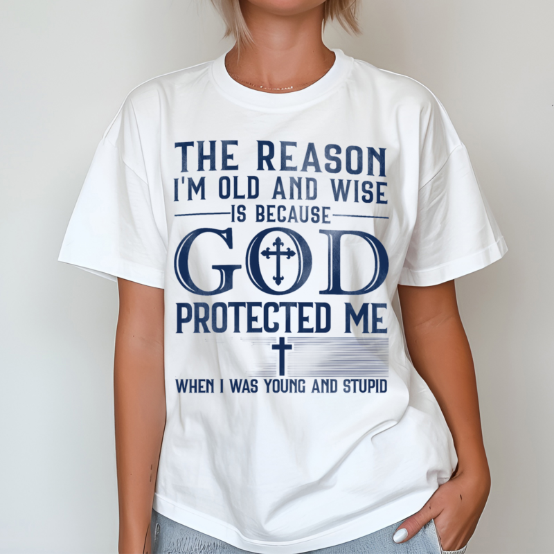 The Reason I Am Old And Wise Is Because God Protected Me When I Was Young And Stupid Shirt