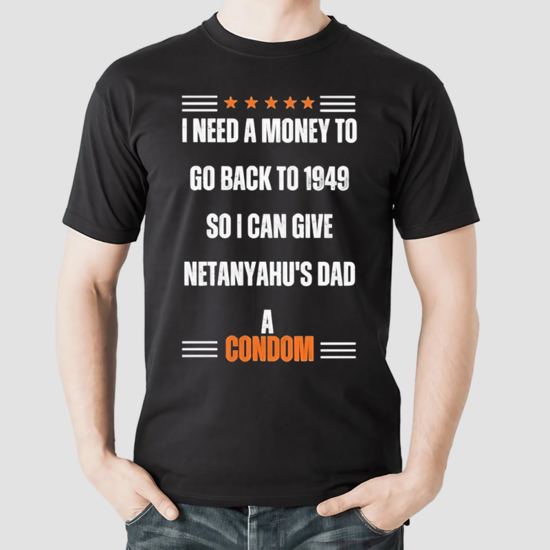 I Need A Money To Go Back To 1949 So I Can Give Netanyahu’s Dad A Condom Shirt