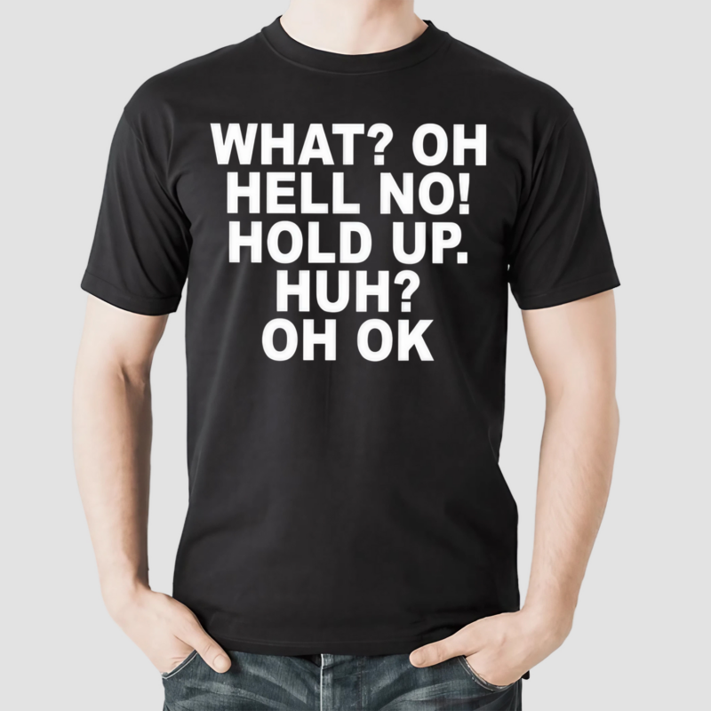 What Oh Hell No Hold Up Huh Oh Ok Shirt