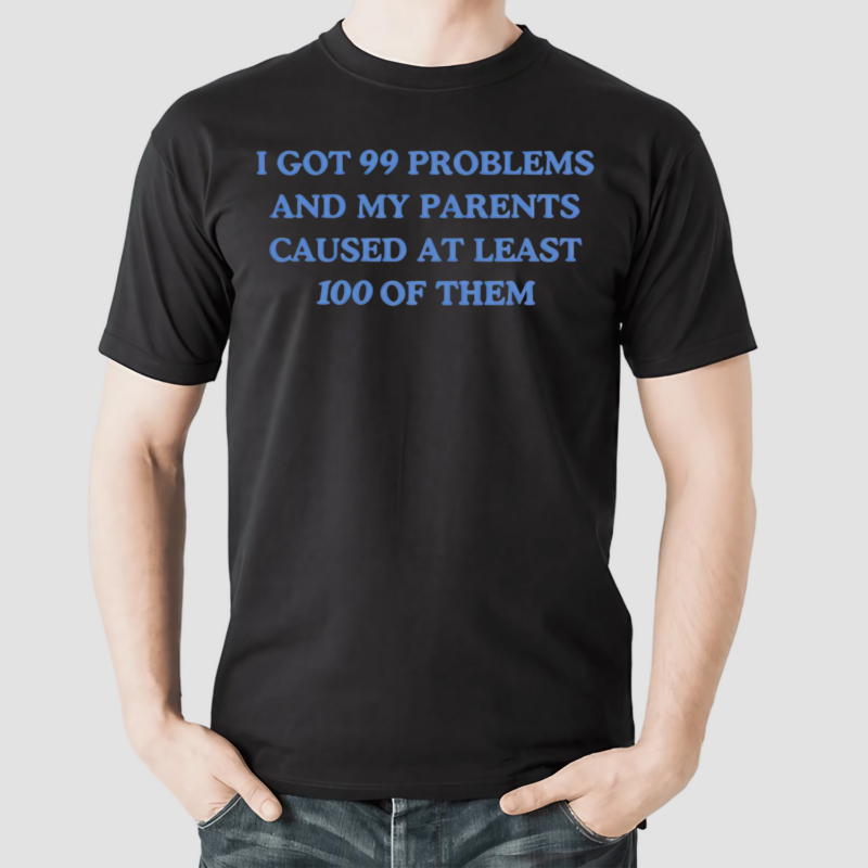 I Got 99 Problems And My Parents Caused At Least 100 Of Them New Shirt