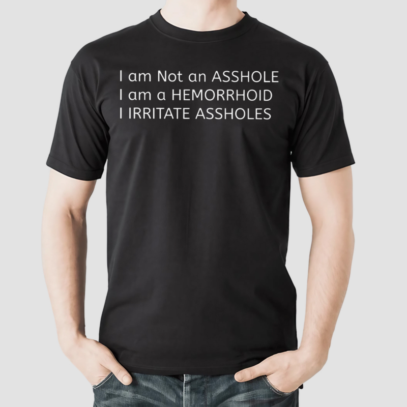 I Am Not An Asshole I Am A Hemorrhoid I Irritate Assholes Shirt