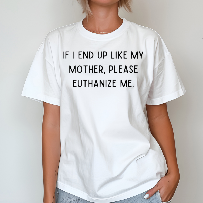 If I End Up Like My Mother Please Euthanize Me Shirt