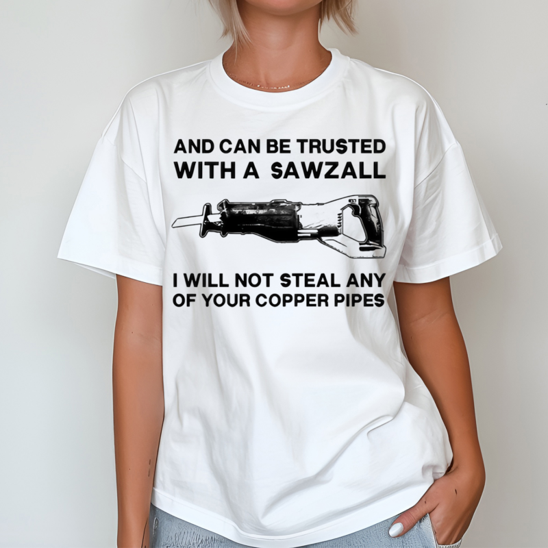 And Can Be Trusted With A Sawzall I Will Not Steal Any Of Your Copper Pipes Shirt