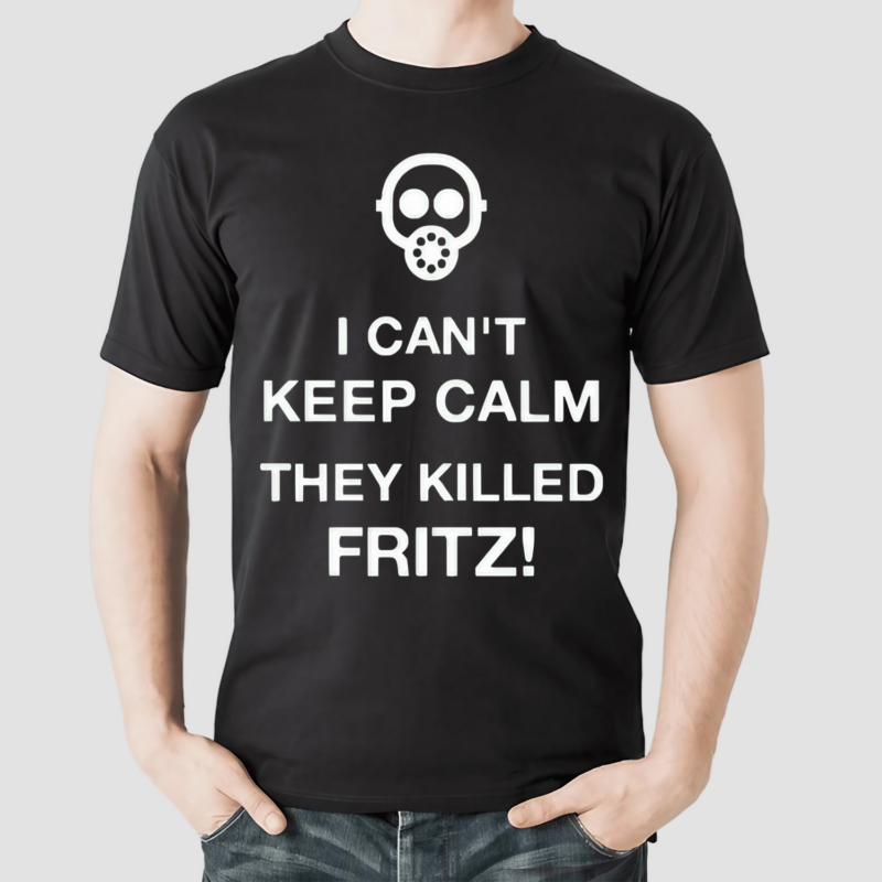 I Cant Keep Calm They Killed Fritz Shirt