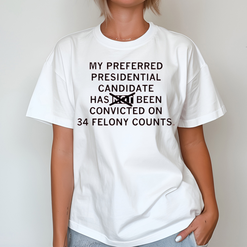 My preferred presidential candidate has been convicted on 34 felony counts Shirt