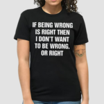 If Being Wrong Is Right I Dont Want To Be Wrong Or Right Shirt