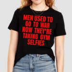 Men Used To Go To War Now Theyre Taking Gym Selfies Shirt