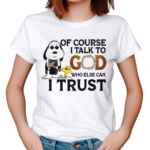 Of Course I Talk To God Who Else Can I Trust Shirt