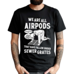 We Are All Airpods That Have Fallen Under Sewer Grates Shirt