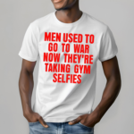 Men Used To Go To War Now They Are Taking Gym Selfies Shirt