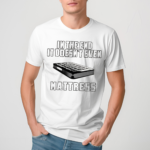 In The End It Doesn’t Even Mattress Shirt