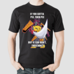 If You Gotta Pee Then Pee But If You Dont Then Dont Shirt