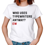 Who Uses Typewriters Anyway Ew Shirt