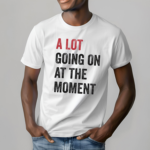 A Lot Going On At The Moment Shirt