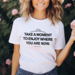 Ourseasns Take A Moment To Enjoy Where You Are Now Shirt