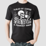 Skeleton Fueled By Coffee And Feminist Rage Shirt