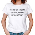 If I End Up Like My Mother Please Euthanize Me 2024 Shirt