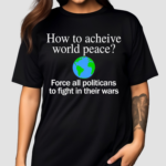 How To Acheive World Peace Force All Politicans To Fight In Their Wars Shirt