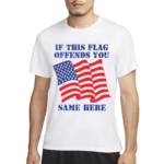 If This Flag Offends You Same Here American Flag Shirt