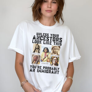 Native American Unless Your Ancestors Look Like This You're Probably An Immigrant Shirt1