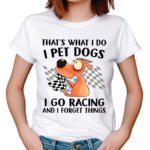 Thats What I Do I Pet Dogs I Go Racing And I Forget Things 2024 Shirt