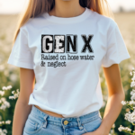 Gen X Raised On Hose Water And Neglect Shirt