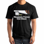 Measure Twice Cut Once Shirt