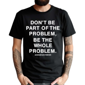 Don’t Be Part Of The Problem Be The Whole Problem Assholes Live Forever Shirt