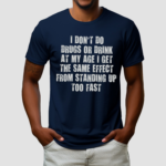 I Don't Do Drugs Or Drink At My Age I Get The Same Effect From Standing Up Too Fast Shirt