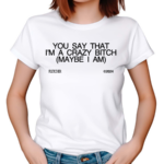 You Say That I’m A Crazy Bitch Maybe I Am Shirt