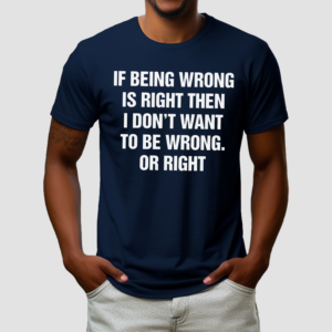 If Being Wrong Is Right I Dont Want To Be Wrong Or Right Shirt