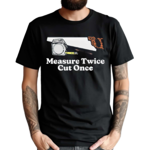 Measure Twice Cut Once Shirt