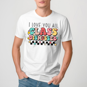 I Love You All Class Dismissed Last Day Of School Teacher Shirt