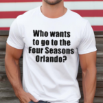 Who Wants To Go To The Four Seasons Orlando Shirt