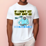 If You Don’t Let That Shit Go Then My Inner Peace Gets Ibs Shirt