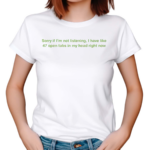 Sorry If I’m Not Listening I Have Like 47 Open Tabs In My Head Right Now Shirt